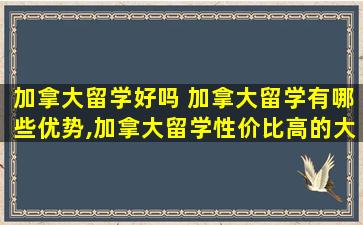 加拿大留学好吗 加拿大留学有哪些优势,加拿大留学性价比高的大学